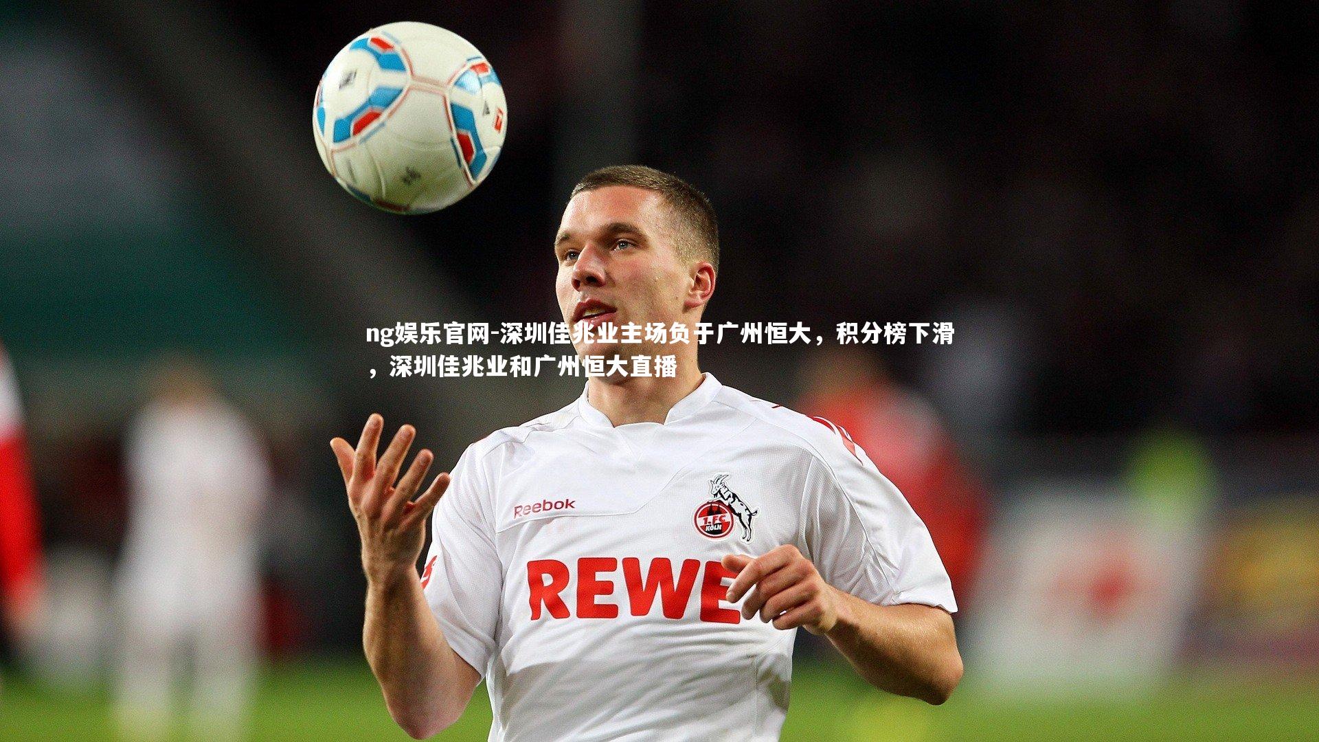 ng娱乐官网-深圳佳兆业主场负于广州恒大，积分榜下滑，深圳佳兆业和广州恒大直播