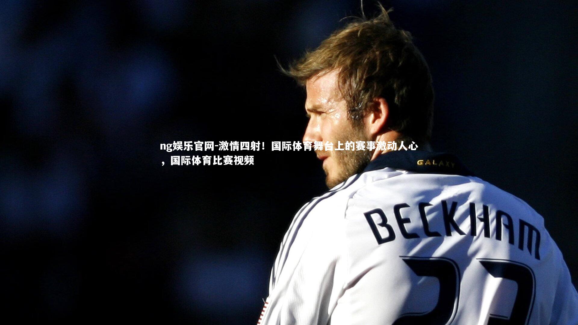 ng娱乐官网-激情四射！国际体育舞台上的赛事激动人心，国际体育比赛视频