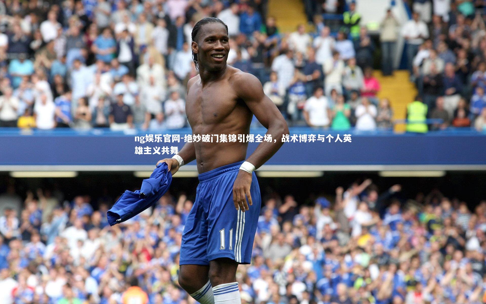 ng娱乐官网-绝妙破门集锦引爆全场，战术博弈与个人英雄主义共舞