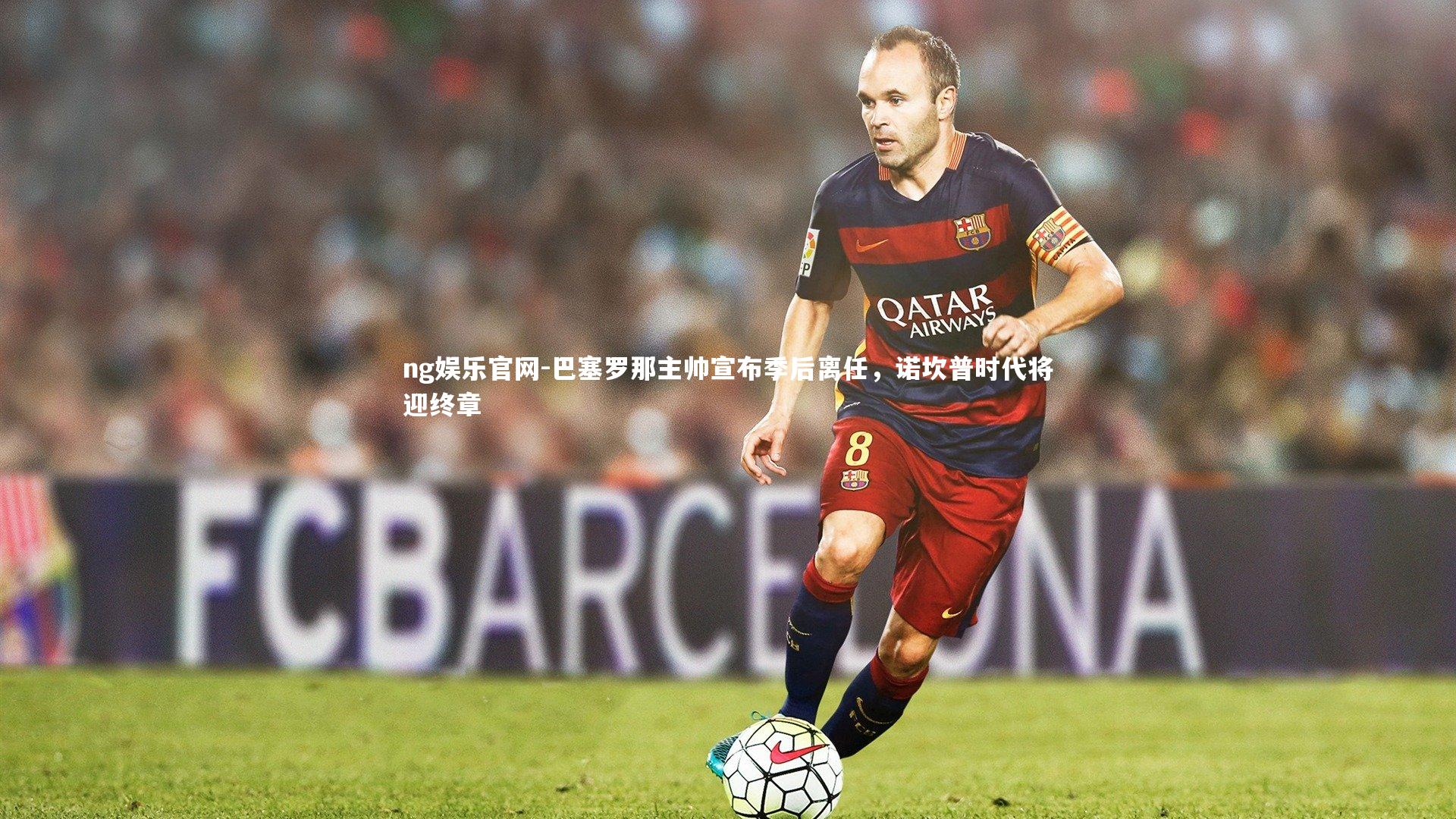 巴塞罗那主帅宣布季后离任，诺坎普时代将迎终章